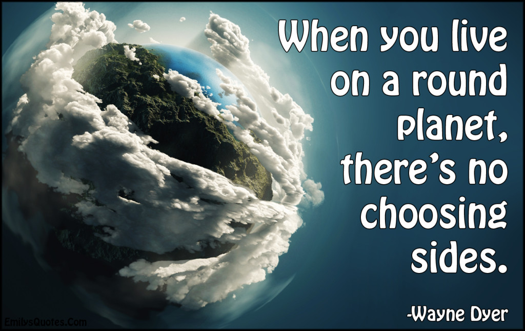 EmilysQuotes.Com-live-life-round-planet-Earth-choosing-sides-amazing-great-inspirational-morality-Wayne-Dyer