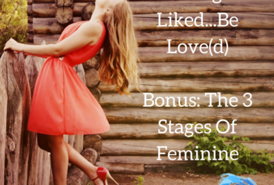 Forget About Being Liked...Be Love(d); Bonus- The 3 Stages Of Feminine